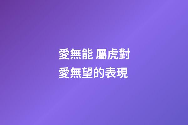 愛無能 屬虎對愛無望的表現